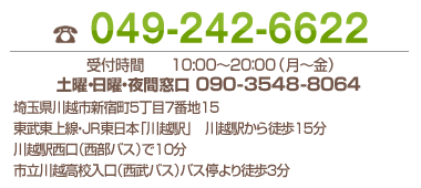 049-242-6622 受付時間 10:00~20:00 (月~金) 埼玉県川越市新宿町5丁目7番地15 東武東上線・JR東日本「川越駅」 川越駅から徒歩15分