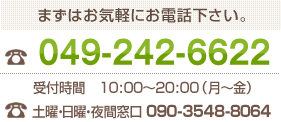 まずはお気軽にお電話下さい。 049-242-6622 受付時間 10:00~20:00 (月~金)